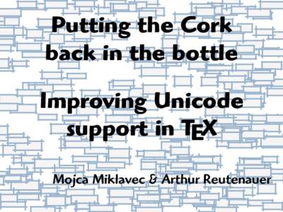 Putting the Cork back in the bottle Improving Unicode support in TEX Mojca Miklavec & Arthur Reutenauer