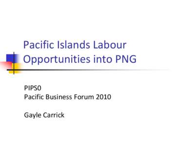 Pacific Islands Labour Opportunities into PNG PIPS0 Pacific Business Forum 2010 Gayle Carrick