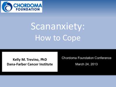 Scananxiety: How to Cope Kelly M. Trevino, PhD Dana-Farber Cancer Institute  Chordoma Foundation Conference