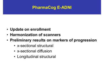 PharmaCog E-ADNI  •  Update on enrollment •  Harmonization of scanners •  Preliminary results on markers of progression •  x-sectional structural