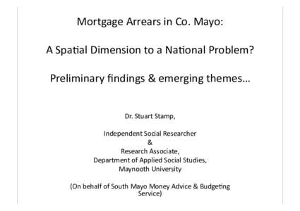 Mortgage	
  Arrears	
  in	
  Co.	
  Mayo:	
   A	
  Spa3al	
  Dimension	
  to	
  a	
  Na3onal	
  Problem?	
  	
   Preliminary	
  ﬁndings	
  &	
  emerging	
  themes…	
   Dr.	
  Stuart	
  Stamp,	
  