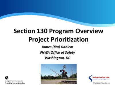 Section 130 Program Overview Project Prioritization James (Jim) Dahlem FHWA Office of Safety Washington, DC