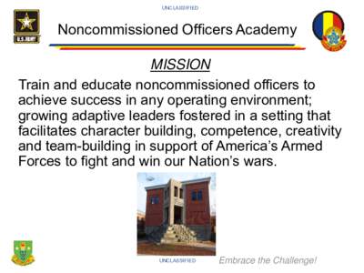 UNCLASSIFIED  Noncommissioned Officers Academy MISSION Train and educate noncommissioned officers to achieve success in any operating environment;