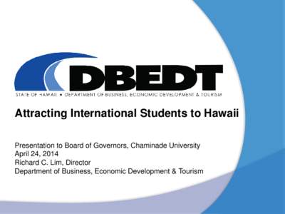 Attracting International Students to Hawaii Presentation to Board of Governors, Chaminade University April 24, 2014 Richard C. Lim, Director Department of Business, Economic Development & Tourism