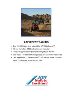 ATV RIDER TRAINING  Over 945,000 riders have taken ASI’s ATV RiderCourseSM  ASI has more than 2,500 active licensed Instructors  There are approximately 500 ASI training sites in the US  Each week,  