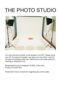 THE PHOTO STUDIO  You book the photo studio in the reception at IKDC. Please bring your ID. To access the studio, you sign out a key which must be returned immediately after use. Reservations are made either for morning 