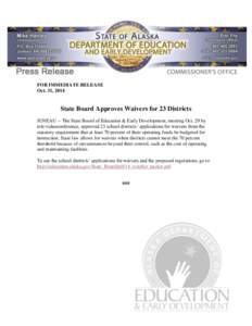 FOR IMMEDIATE RELEASE Oct. 31, 2014 State Board Approves Waivers for 23 Districts JUNEAU -- The State Board of Education & Early Development, meeting Oct. 29 by tele-videoconference, approved 23 school districts’ appli