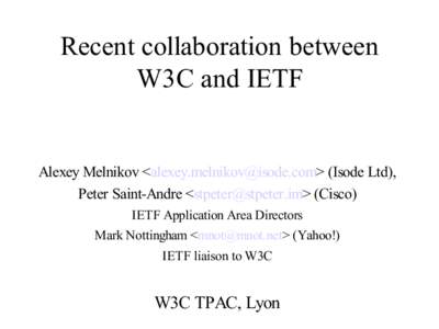 Recent collaboration between W3C and IETF Alexey Melnikov <alexey.melnikov@isode.com> (Isode Ltd), Peter Saint-Andre <stpeter@stpeter.im> (Cisco) IETF Application Area Directors