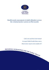 Health needs assessment of adult offenders across the criminal justice system on Merseyside Cath Lewis and Alex Scott-Samuel Liverpool Public Health Observatory Observatory report series number 87