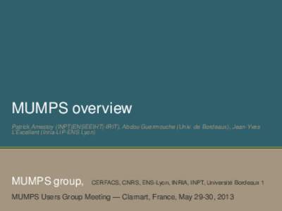 MUMPS overview Patrick Amestoy (INPT(ENSEEIHT)-IRIT), Abdou Guermouche (Univ. de Bordeaux), Jean-Yves L’Excellent (Inria-LIP-ENS Lyon) MUMPS group,