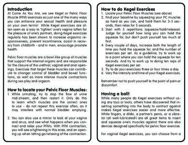 Introduction  At Come As You Are, we see Kegel or Pelvic Floor Muscle (PFM) exercises as just one of the many ways you can enhance your sexual health and pleasure on your own terms! While Kegel exercises are often seen a