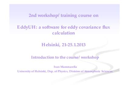 2nd workshop/training course on EddyUH: a software for eddy covariance flux calculation Helsinki, Introduction to the course/workshop Ivan Mammarella