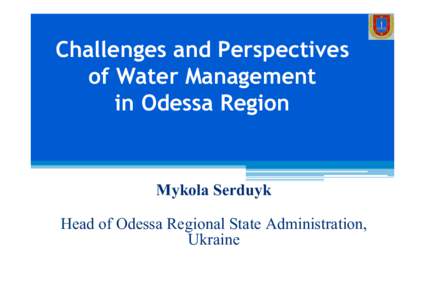 Challenges and Perspectives of Water Management in Odessa Region Mykola Serduyk Head of Odessa Regional State Administration,