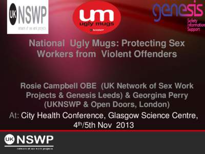 National Ugly Mugs: Protecting Sex Workers from Violent Offenders Rosie Campbell OBE (UK Network of Sex Work Projects & Genesis Leeds) & Georgina Perry (UKNSWP & Open Doors, London)