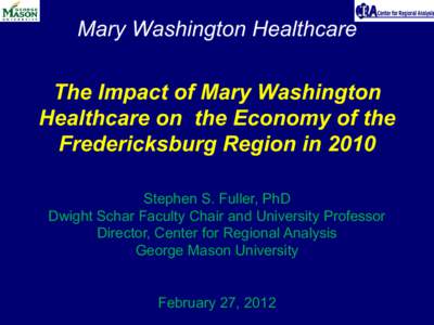 Mary Washington Healthcare The Impact of Mary Washington Healthcare on the Economy of the Fredericksburg Region in 2010 Stephen S. Fuller, PhD Dwight Schar Faculty Chair and University Professor