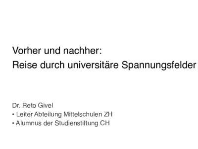 Vorher und nachher:! Reise durch universitäre Spannungsfelder! ! Dr. Reto Givel! •  Leiter Abteilung Mittelschulen ZH! •  Alumnus der Studienstiftung CH!