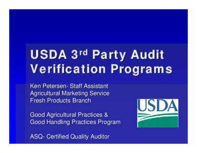 USDA 3rd Party Audit Verification Programs Ken Petersen- Staff Assistant Agricultural Marketing Service Fresh Products Branch Good Agricultural Practices &