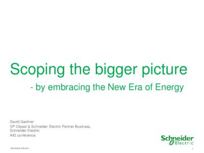 Scoping the bigger picture - by embracing the New Era of Energy David Gardner VP Clipsal & Schneider Electric Partner Business, Schneider Electric