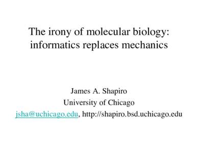 The irony of molecular biology: informatics replaces mechanics James A. Shapiro University of Chicago , http://shapiro.bsd.uchicago.edu