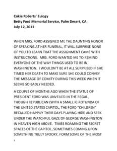 Cokie	
  Roberts’	
  Eulogy	
   Betty	
  Ford	
  Memorial	
  Service,	
  Palm	
  Desert,	
  CA	
   July	
  12,	
  2011	
     WHEN	
  MRS.	
  FORD	
  ASSIGNED	
  ME	
  THE	
  DAUNTING	
  HONOR	
   