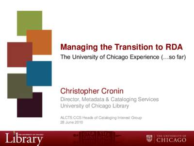 Managing the Transition to RDA The University of Chicago Experience (…so far) Christopher Cronin Director, Metadata & Cataloging Services University of Chicago Library