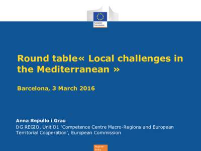 Round table« Local challenges in the Mediterranean » Barcelona, 3 March 2016 Anna Repullo i Grau DG REGIO, Unit D1 ‘Competence Centre Macro-Regions and European