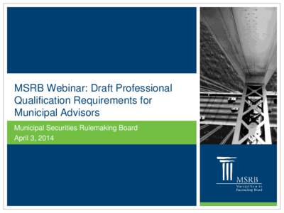 MSRB Webinar: Draft Professional Qualification Requirements for Municipal Advisors Municipal Securities Rulemaking Board April 3, 2014