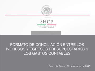 FORMATO DE CONCILIACIÓN ENTRE LOS INGRESOS Y EGRESOS PRESUPUESTARIOS Y LOS GASTOS CONTABLES San Luis Potosí, 21 de octubre de 2015.