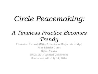 Circle Peacemaking: A Timeless Practice Becomes Trendy Presenter: Ka.oosh (Mike A. Jackson-Magistrate Judge) Kake District Court Kake, Alaska