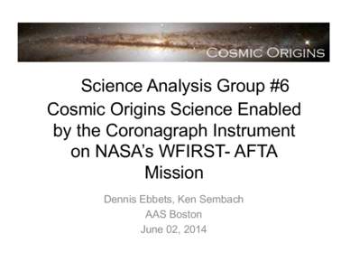 Science Analysis Group #6 Cosmic Origins Science Enabled by the Coronagraph Instrument on NASA’s WFIRST- AFTA Mission Dennis Ebbets, Ken Sembach
