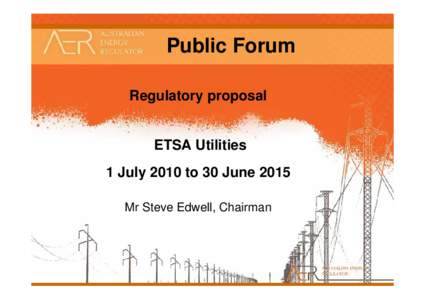 Public Forum Regulatory proposal ETSA Utilities 1 July 2010 to 30 June 2015 Mr Steve Edwell, Chairman