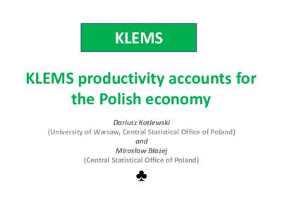 KLEMS KLEMS productivity accounts for the Polish economy Dariusz Kotlewski (University of Warsaw, Central Statistical Office of Poland) and