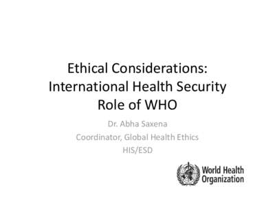 Ethical Considerations: International Health Security Role of WHO Dr. Abha Saxena Coordinator, Global Health Ethics HIS/ESD