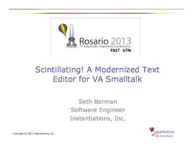 Scintillating! A Modernized Text Editor for VA Smalltalk Seth Berman Software Engineer Instantiations, Inc. Copyright © 2013 Instantiations, Inc.