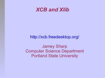 XCB and Xlib  http://xcb.freedesktop.org/ Jamey Sharp Computer Science Department Portland State University