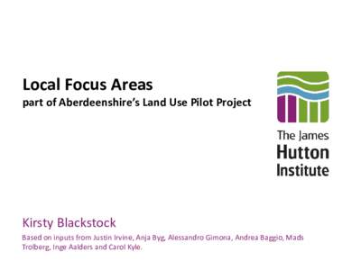 Local Focus Areas part of Aberdeenshire’s Land Use Pilot Project Kirsty Blackstock Based on inputs from Justin Irvine, Anja Byg, Alessandro Gimona, Andrea Baggio, Mads Trolberg, Inge Aalders and Carol Kyle.