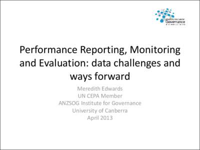 Performance Reporting, Monitoring and Evaluation: data challenges and ways forward Meredith Edwards UN CEPA Member ANZSOG Institute for Governance