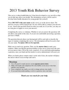 2013 Youth Risk Behavior Survey This survey is about health behavior. It has been developed so you can tell us what you do that may affect your health. The information you give will be used to develop better health educa