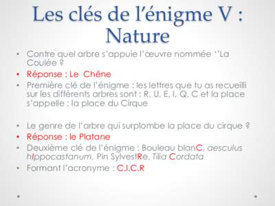 Les  clés  de  l’énigme  V  :   Nature	
 •  Contre quel arbre s’appuie l’œuvre nommée ‘’La Coulée ? •  Réponse : Le Chêne •  Première clé de l’énigme : les lettres que tu as recuei