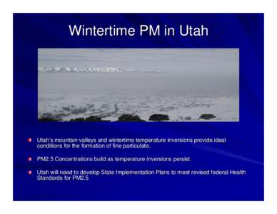 Wintertime PM in Utah  Utah’s mountain valleys and wintertime temperature inversions provide ideal conditions for the formation of fine particulate. PM2.5 Concentrations build as temperature inversions persist. Utah wi