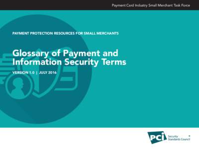 Payment Card Industry Small Merchant Task Force  PAYMENT PROTECTION RESOURCES FOR SMALL MERCHANTS Glossary of Payment and Information Security Terms