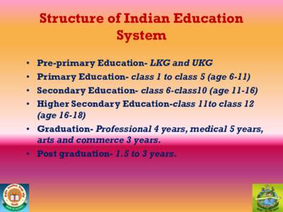 Structure of Indian Education System Pre-primary Education- LKG and UKG Primary Education- class 1 to class 5 (age[removed]Secondary Education- class 6-class10 (age[removed]Higher Secondary Education-class 11to class 12
