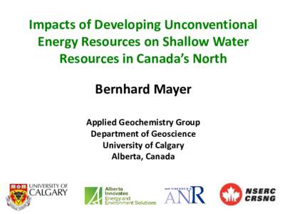 Impacts of Developing Unconventional Energy Resources on Shallow Water Resources in Canada’s North Bernhard Mayer Applied Geochemistry Group