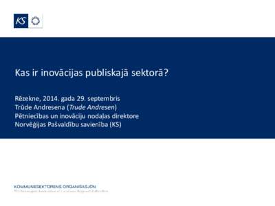 Kas ir inovācijas publiskajā sektorā? Rēzekne, 2014. gada 29. septembris Trūde Andresena (Trude Andresen) Pētniecības un inovāciju nodaļas direktore Norvēģijas Pašvaldību savienība (KS)