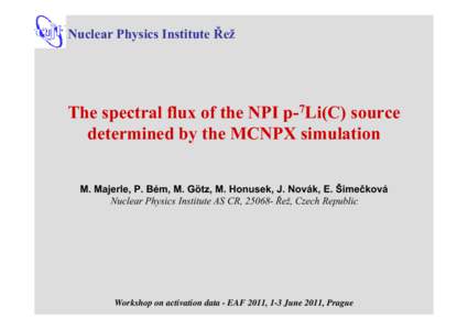 Nuclear Physics Institute Řež  The spectral flux of the NPI p-7Li(C) source determined by the MCNPX simulation M. Majerle, P. Bém, M. Götz, M. Honusek, J. Novák, E. Šimečková Nuclear Physics Institute AS CR, 2506
