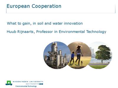 European Cooperation What to gain, in soil and water innovation Huub Rijnaarts, Professor in Environmental Technology  Environmental Technology