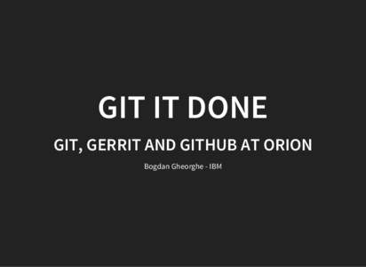 GIT IT DONE GIT, GERRIT AND GITHUB AT ORION Bogdan Gheorghe - IBM BRIEF HISTORY OF THE ORION PAGE