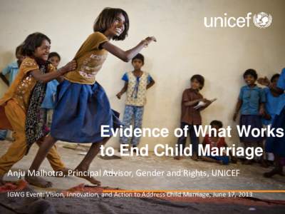 Evidence of What Works to End Child Marriage Anju Malhotra, Principal Advisor, Gender and Rights, UNICEF IGWG Event: Vision, Innovation, and Action to Address Child Marriage, June 17, 2013  Overview