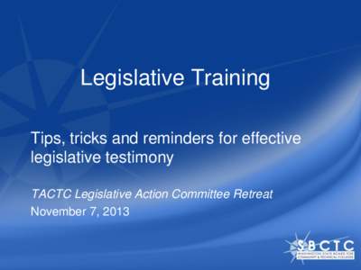 Legislative Training Tips, tricks and reminders for effective legislative testimony TACTC Legislative Action Committee Retreat November 7, 2013