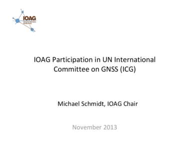 IOAG Participation in UN International Committee on GNSS (ICG) Michael Schmidt, IOAG Chair  November 2013